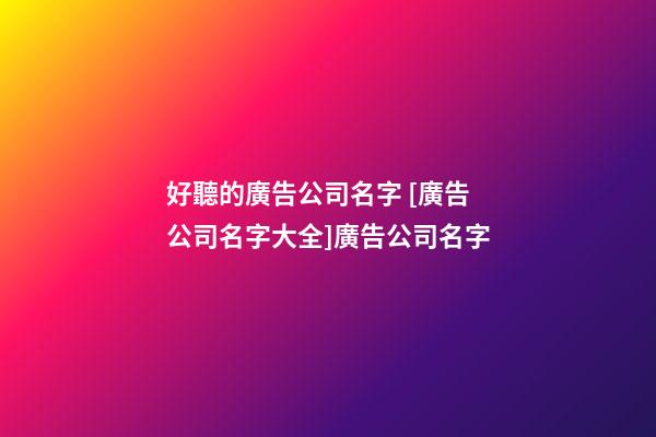 好聽的廣告公司名字 [廣告公司名字大全]廣告公司名字-第1張-公司起名-玄機派